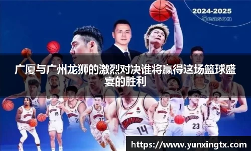 广厦与广州龙狮的激烈对决谁将赢得这场篮球盛宴的胜利