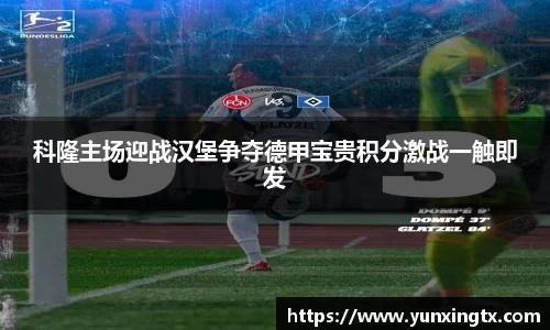 科隆主场迎战汉堡争夺德甲宝贵积分激战一触即发