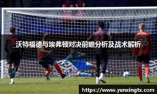 沃特福德与埃弗顿对决前瞻分析及战术解析